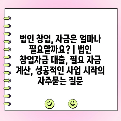 법인 창업, 자금은 얼마나 필요할까요? | 법인 창업자금 대출, 필요 자금 계산, 성공적인 사업 시작