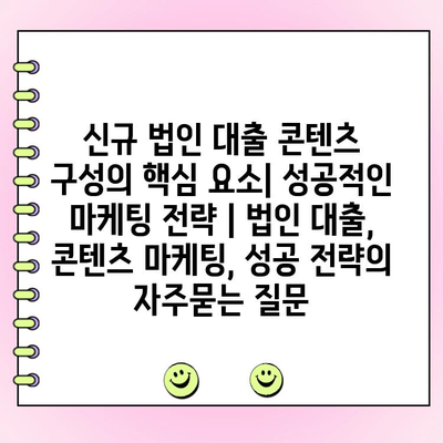 신규 법인 대출 콘텐츠 구성의 핵심 요소| 성공적인 마케팅 전략 | 법인 대출, 콘텐츠 마케팅, 성공 전략