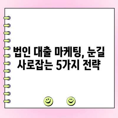 신규 법인 대출, 관심 끄는 마케팅 전략 5가지 | 법인대출, 마케팅, 홍보, 영업