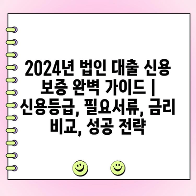 2024년 법인 대출 신용 보증 완벽 가이드 | 신용등급, 필요서류, 금리 비교, 성공 전략