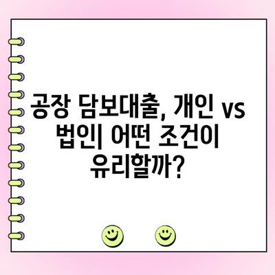 공장 담보대출 한도 & 조건 비교| 개인 vs 법인 |  최대 한도, 금리, 필요 서류 완벽 정리