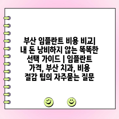 부산 임플란트 비용 비교| 내 돈 낭비하지 않는 똑똑한 선택 가이드 | 임플란트 가격, 부산 치과, 비용 절감 팁