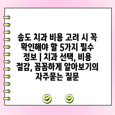 송도 치과 비용 고려 시 꼭 확인해야 할 5가지 필수 정보 | 치과 선택, 비용 절감, 꼼꼼하게 알아보기