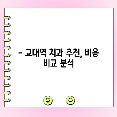 교대역 치과 비용, 저렴하고 정직하게 알아보기 | 교대역 치과 추천, 비용 비교, 가격 정보