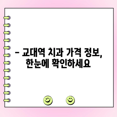 교대역 치과 비용, 저렴하고 정직하게 알아보기 | 교대역 치과 추천, 비용 비교, 가격 정보