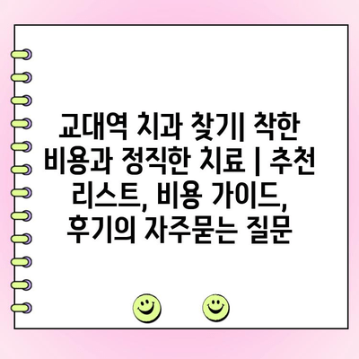 교대역 치과 찾기| 착한 비용과 정직한 치료 | 추천 리스트, 비용 가이드, 후기