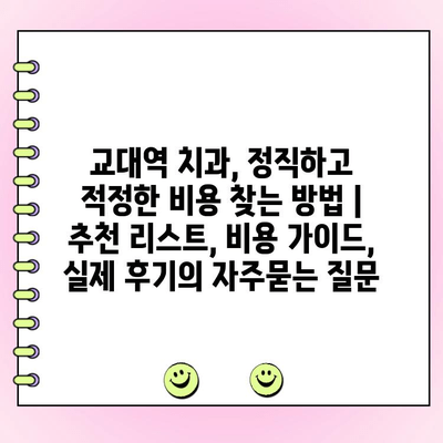 교대역 치과, 정직하고 적정한 비용 찾는 방법 | 추천 리스트, 비용 가이드, 실제 후기