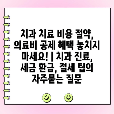 치과 치료 비용 절약, 의료비 공제 혜택 놓치지 마세요! | 치과 진료, 세금 환급, 절세 팁