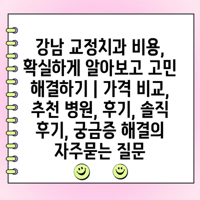 강남 교정치과 비용, 확실하게 알아보고 고민 해결하기 | 가격 비교, 추천 병원, 후기, 솔직 후기, 궁금증 해결