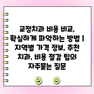 교정치과 비용 비교, 확실하게 파악하는 방법 | 지역별 가격 정보, 추천 치과, 비용 절감 팁