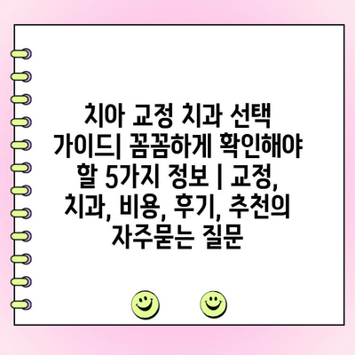 치아 교정 치과 선택 가이드| 꼼꼼하게 확인해야 할 5가지 정보 | 교정, 치과, 비용, 후기, 추천