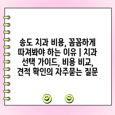 송도 치과 비용, 꼼꼼하게 따져봐야 하는 이유 | 치과 선택 가이드, 비용 비교, 견적 확인