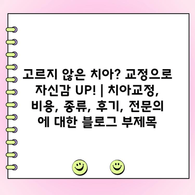 고르지 않은 치아? 교정으로 자신감 UP! | 치아교정, 비용, 종류, 후기, 전문의