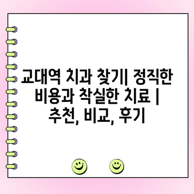 교대역 치과 찾기| 정직한 비용과 착실한 치료 | 추천, 비교, 후기