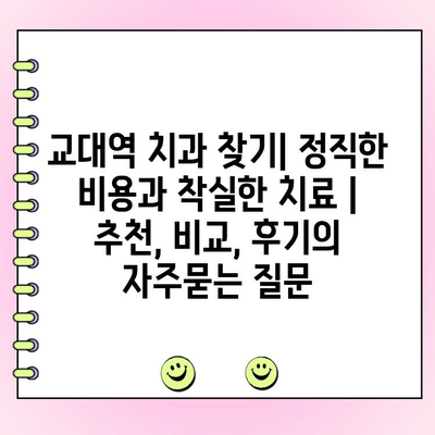 교대역 치과 찾기| 정직한 비용과 착실한 치료 | 추천, 비교, 후기