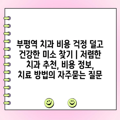 부평역 치과 비용 걱정 덜고 건강한 미소 찾기 | 저렴한 치과 추천, 비용 정보, 치료 방법