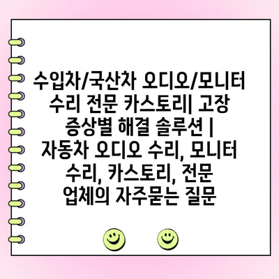 수입차/국산차 오디오/모니터 수리 전문 카스토리| 고장 증상별 해결 솔루션 | 자동차 오디오 수리, 모니터 수리, 카스토리, 전문 업체