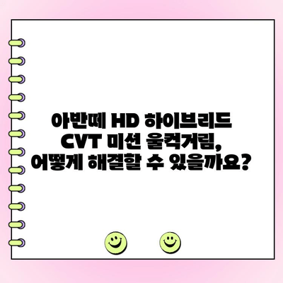 아반떼 HD 하이브리드 CVT 미션 울컥거림 해결| 주행 중 발생하는 문제 원인과 수리 가이드 | 아반떼 HD, 하이브리드, CVT 미션, 울컥거림, 수리, 정비