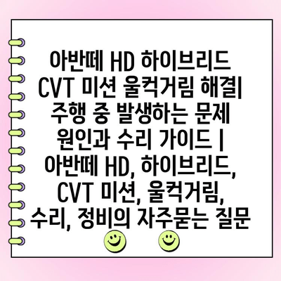아반떼 HD 하이브리드 CVT 미션 울컥거림 해결| 주행 중 발생하는 문제 원인과 수리 가이드 | 아반떼 HD, 하이브리드, CVT 미션, 울컥거림, 수리, 정비