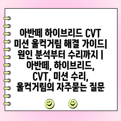 아반떼 하이브리드 CVT 미션 울컥거림 해결 가이드| 원인 분석부터 수리까지 | 아반떼, 하이브리드, CVT, 미션 수리, 울컥거림