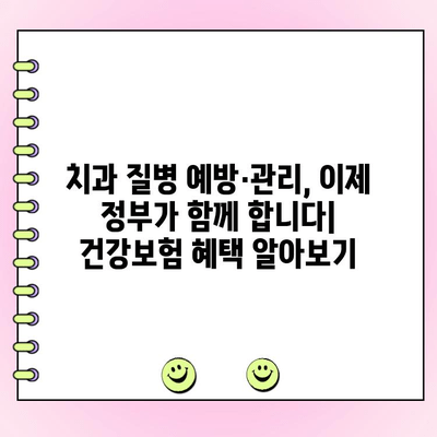 치과 질병 예방·관리, 정부 지원으로 더욱 쉽게! | 건강보험 혜택, 치아 건강 지키는 똑똑한 방법