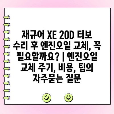 재규어 XE 20D 터보 수리 후 엔진오일 교체, 꼭 필요할까요? | 엔진오일 교체 주기, 비용, 팁