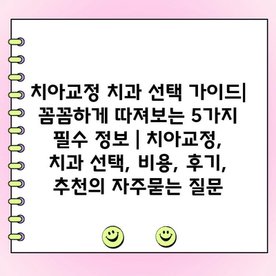 치아교정 치과 선택 가이드| 꼼꼼하게 따져보는 5가지 필수 정보 | 치아교정, 치과 선택, 비용, 후기, 추천