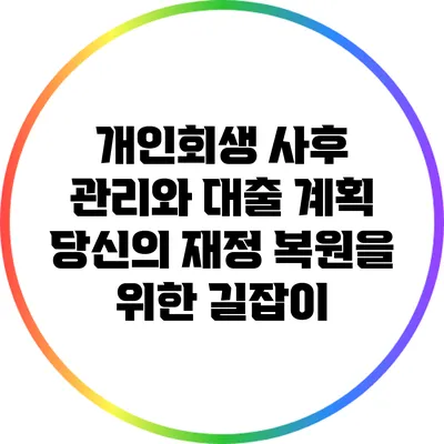 개인회생 사후 관리와 대출 계획: 당신의 재정 복원을 위한 길잡이