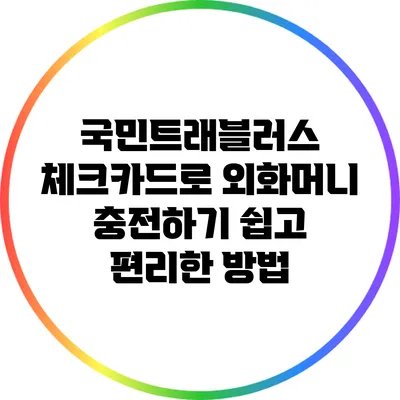 국민트래블러스 체크카드로 외화머니 충전하기: 쉽고 편리한 방법