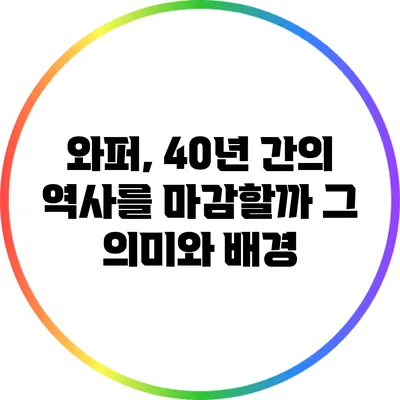 와퍼, 40년 간의 역사를 마감할까? 그 의미와 배경