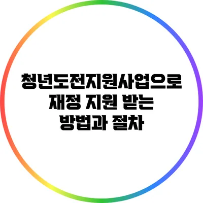 청년도전지원사업으로 재정 지원 받는 방법과 절차