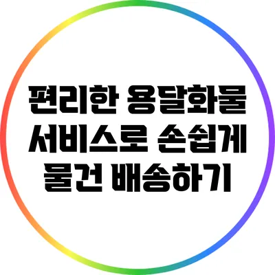 편리한 용달화물 서비스로 손쉽게 물건 배송하기