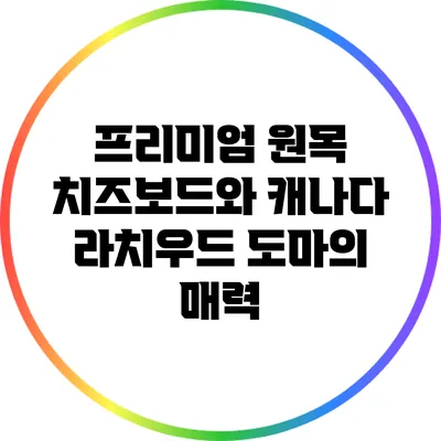 프리미엄 원목 치즈보드와 캐나다 라치우드 도마의 매력