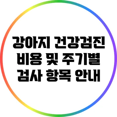 강아지 건강검진 비용 및 주기별 검사 항목 안내