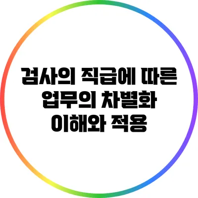 검사의 직급에 따른 업무의 차별화: 이해와 적용