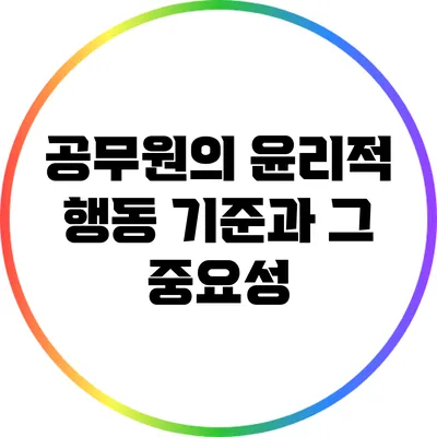 공무원의 윤리적 행동 기준과 그 중요성