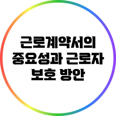 근로계약서의 중요성과 근로자 보호 방안