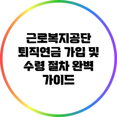 근로복지공단 퇴직연금 가입 및 수령 절차 완벽 가이드