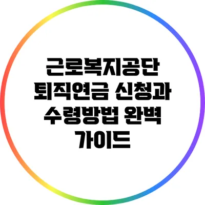 근로복지공단 퇴직연금 신청과 수령방법 완벽 가이드