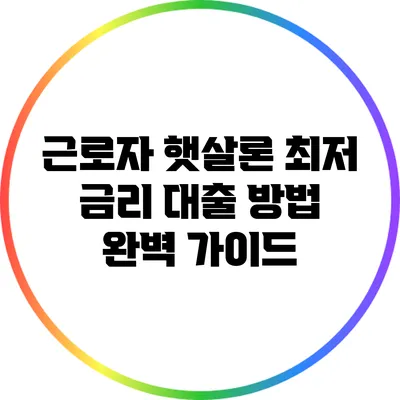 근로자 햇살론 최저 금리 대출 방법 완벽 가이드