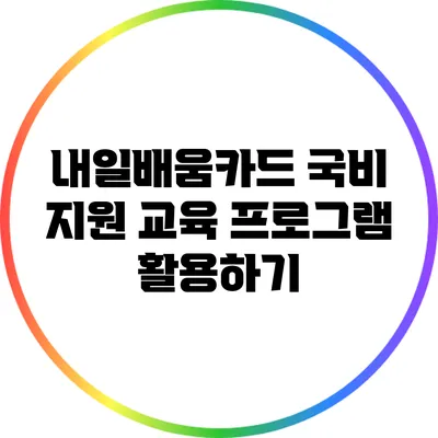 내일배움카드: 국비 지원 교육 프로그램 활용하기