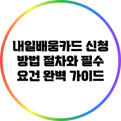 내일배움카드 신청 방법: 절차와 필수 요건 완벽 가이드