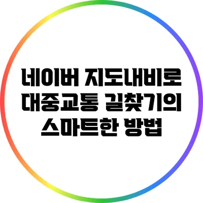 네이버 지도내비로 대중교통 길찾기의 스마트한 방법