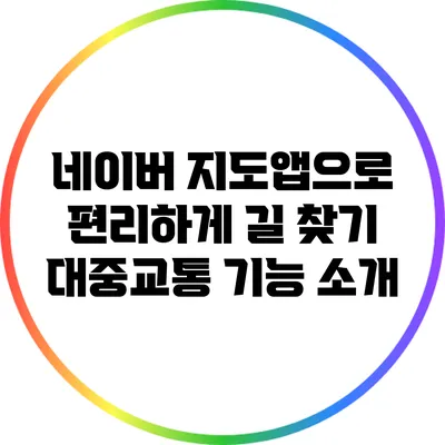 네이버 지도앱으로 편리하게 길 찾기: 대중교통 기능 소개