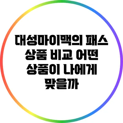 대성마이맥의 패스 상품 비교: 어떤 상품이 나에게 맞을까?