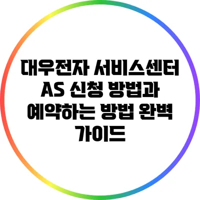 대우전자 서비스센터 A/S 신청 방법과 예약하는 방법 완벽 가이드