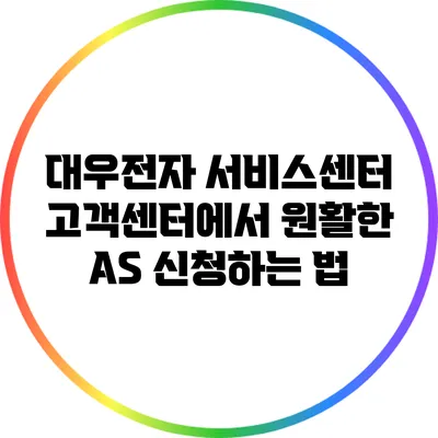 대우전자 서비스센터 고객센터에서 원활한 AS 신청하는 법