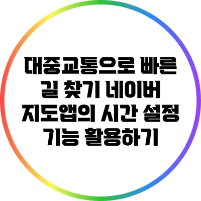 대중교통으로 빠른 길 찾기: 네이버 지도앱의 시간 설정 기능 활용하기