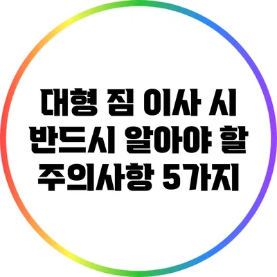 대형 짐 이사 시 반드시 알아야 할 주의사항 5가지