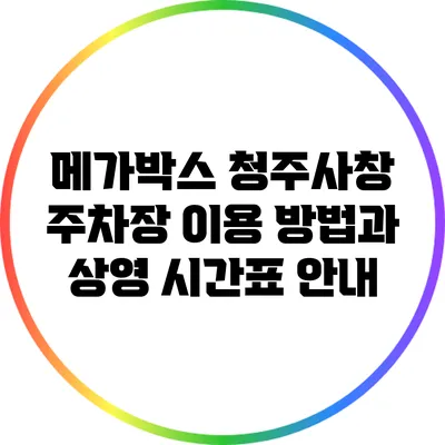 메가박스 청주사창 주차장 이용 방법과 상영 시간표 안내
